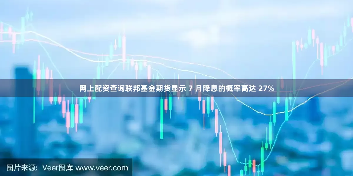 网上配资查询联邦基金期货显示 7 月降息的概率高达 27%