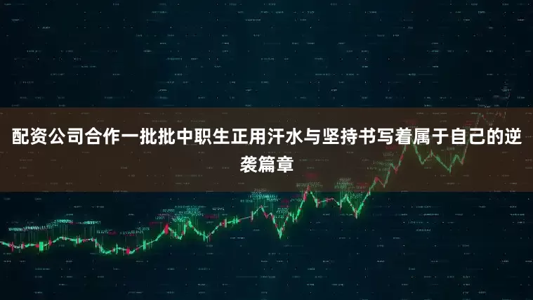配资公司合作一批批中职生正用汗水与坚持书写着属于自己的逆袭篇章
