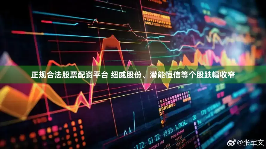 正规合法股票配资平台 纽威股份、潜能恒信等个股跌幅收窄