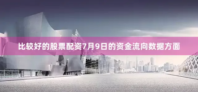 比较好的股票配资7月9日的资金流向数据方面