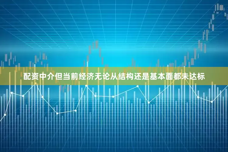配资中介但当前经济无论从结构还是基本面都未达标