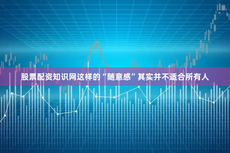 股票配资知识网这样的“随意感”其实并不适合所有人