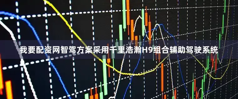 我要配资网智驾方案采用千里浩瀚H9组合辅助驾驶系统