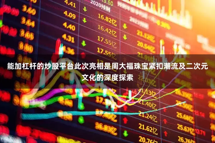 能加杠杆的炒股平台此次亮相是周大福珠宝紧扣潮流及二次元文化的深度探索
