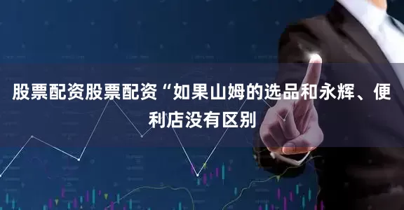 股票配资股票配资“如果山姆的选品和永辉、便利店没有区别