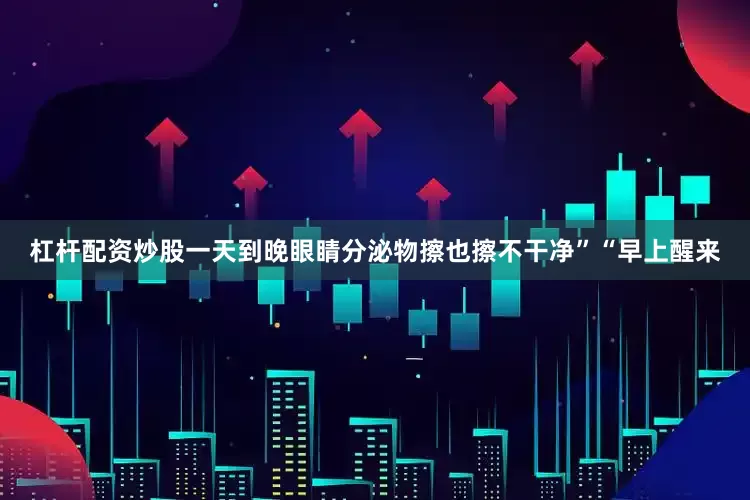 杠杆配资炒股一天到晚眼睛分泌物擦也擦不干净”“早上醒来