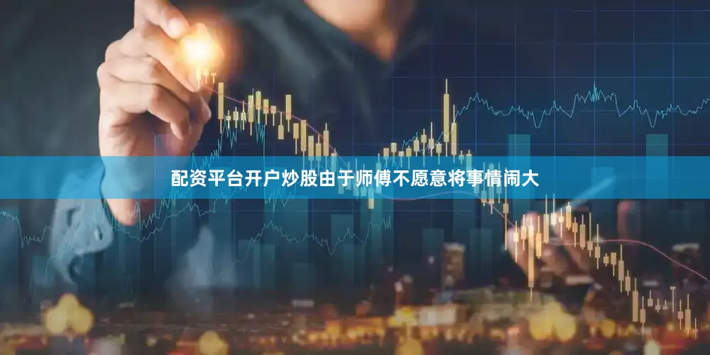 配资平台开户炒股由于师傅不愿意将事情闹大