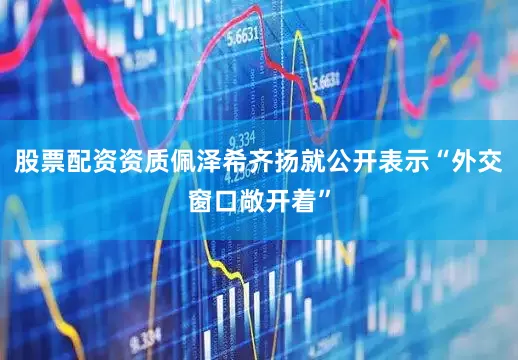 股票配资资质佩泽希齐扬就公开表示“外交窗口敞开着”