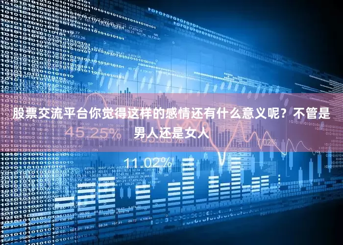 股票交流平台你觉得这样的感情还有什么意义呢？不管是男人还是女人