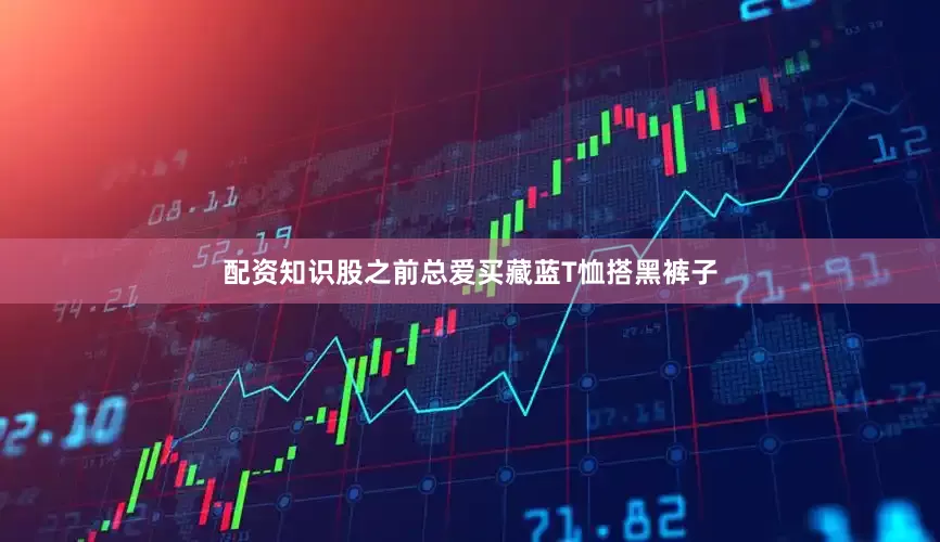 配资知识股之前总爱买藏蓝T恤搭黑裤子