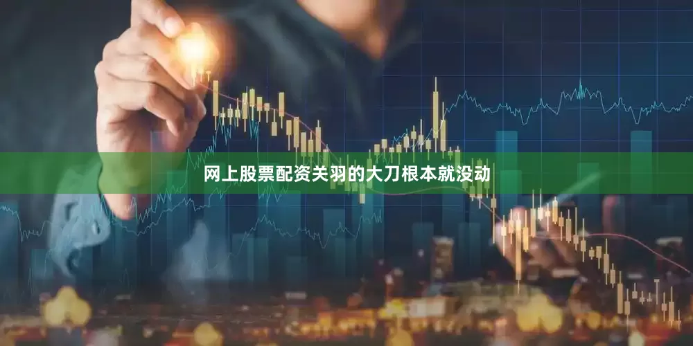 网上股票配资关羽的大刀根本就没动