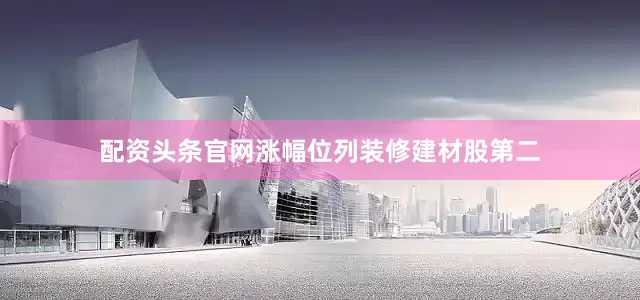 配资头条官网涨幅位列装修建材股第二