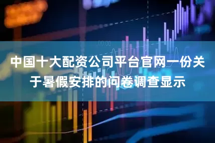 中国十大配资公司平台官网一份关于暑假安排的问卷调查显示