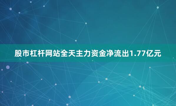 股市杠杆网站全天主力资金净流出1.77亿元