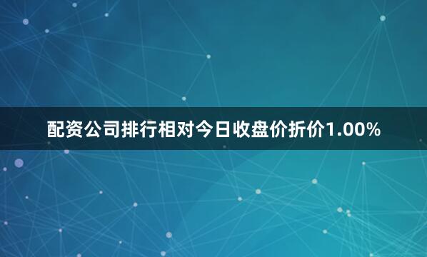 配资公司排行相对今日收盘价折价1.00%