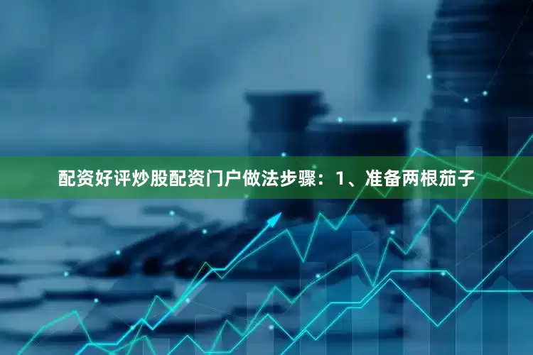 配资好评炒股配资门户做法步骤：1、准备两根茄子