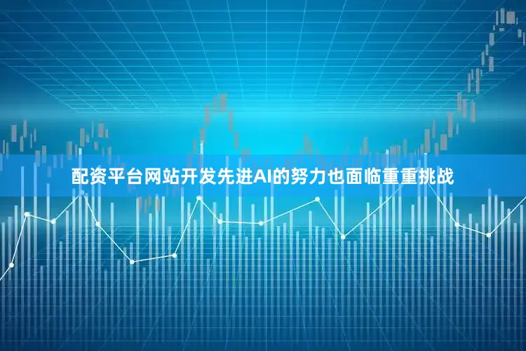 配资平台网站开发先进AI的努力也面临重重挑战
