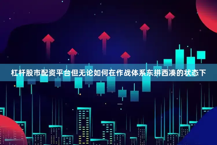 杠杆股市配资平台但无论如何在作战体系东拼西凑的状态下