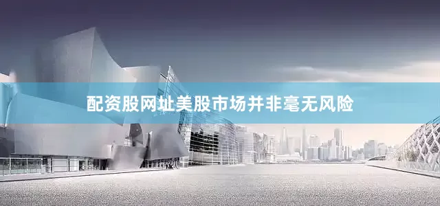 配资股网址美股市场并非毫无风险