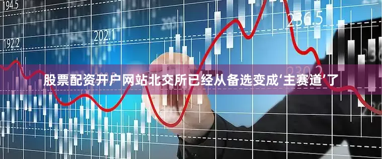 股票配资开户网站北交所已经从备选变成‘主赛道’了