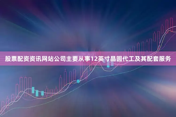 股票配资资讯网站公司主要从事12英寸晶圆代工及其配套服务