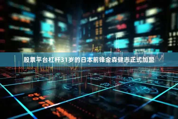股票平台杠杆31岁的日本前锋金森健志正式加盟