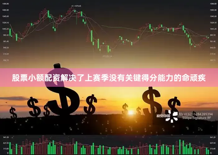 股票小额配资解决了上赛季没有关键得分能力的命顽疾