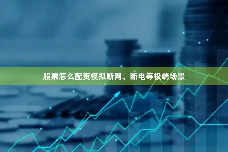 股票怎么配资模拟断网、断电等极端场景