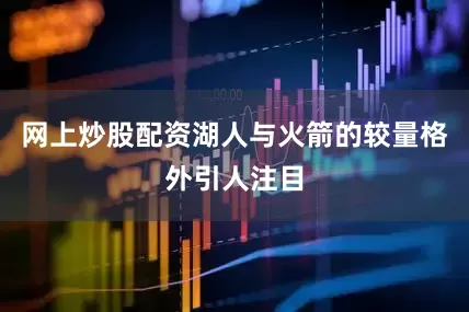 网上炒股配资湖人与火箭的较量格外引人注目