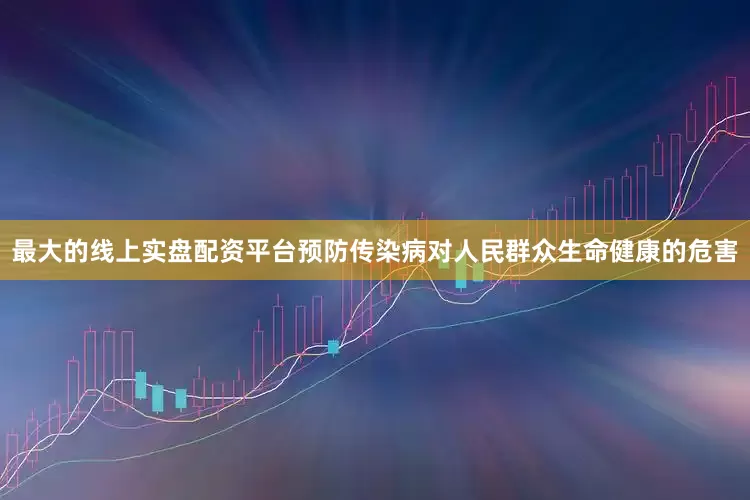 最大的线上实盘配资平台预防传染病对人民群众生命健康的危害
