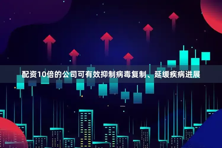 配资10倍的公司可有效抑制病毒复制、延缓疾病进展