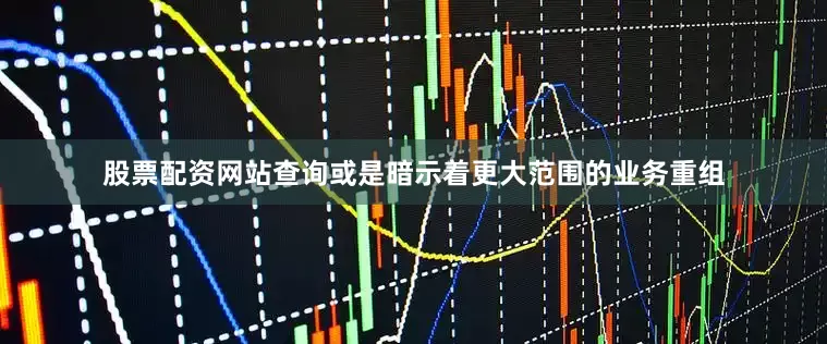 股票配资网站查询或是暗示着更大范围的业务重组
