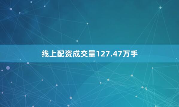 线上配资成交量127.47万手