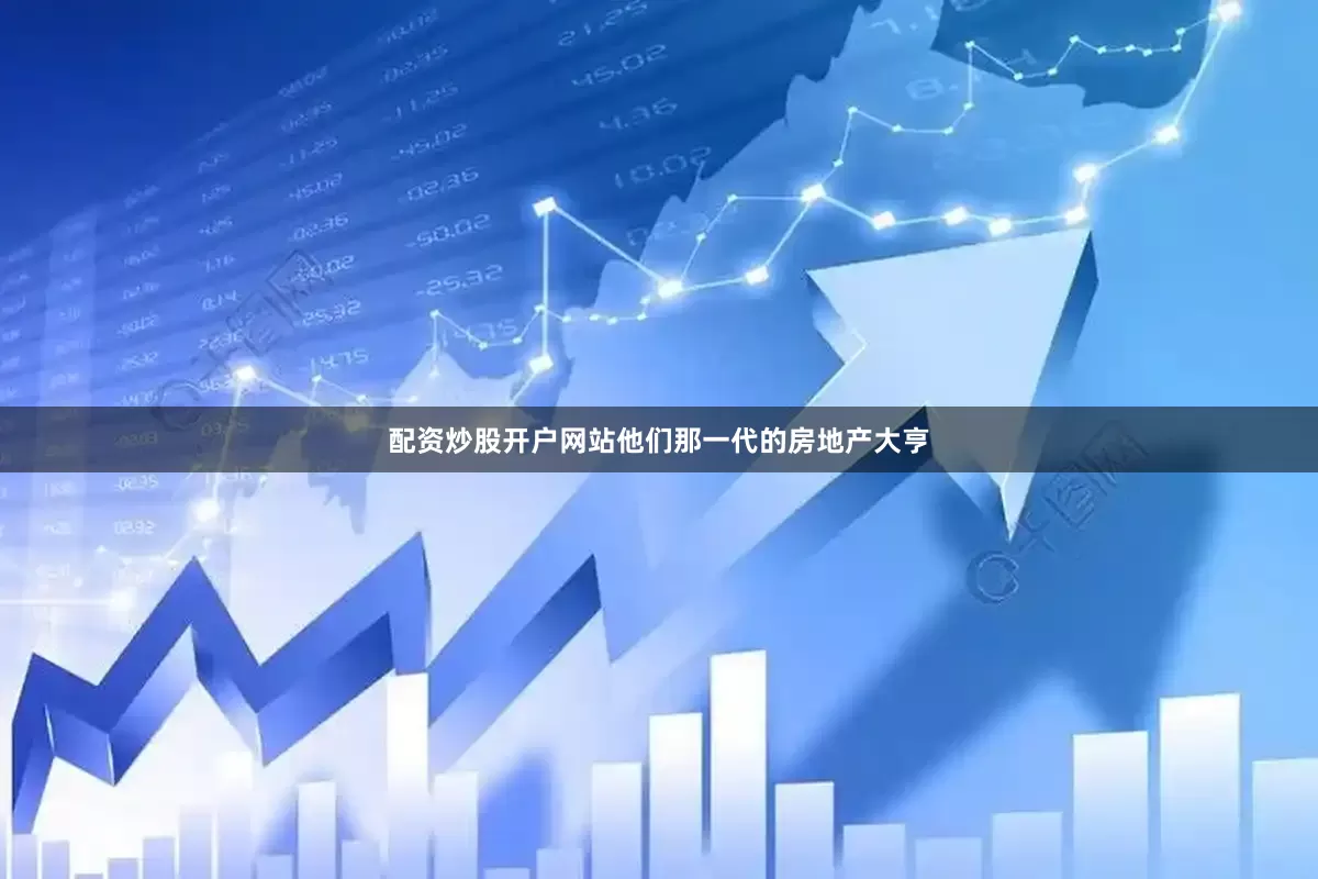 配资炒股开户网站他们那一代的房地产大亨