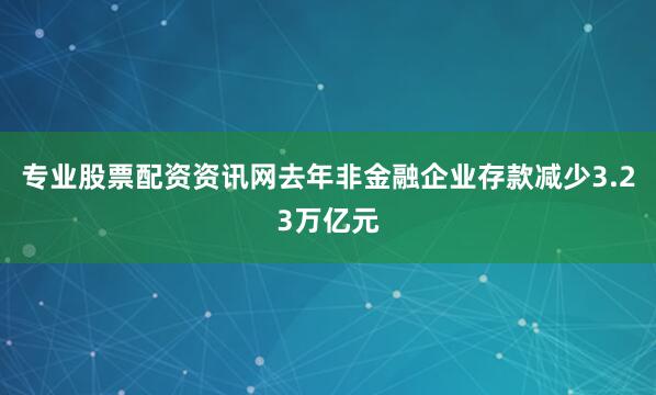 专业股票配资资讯网　　去年非金融企业存款减少3.23万亿元