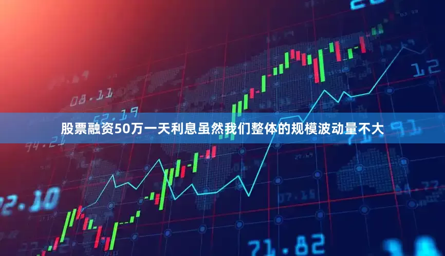 股票融资50万一天利息虽然我们整体的规模波动量不大